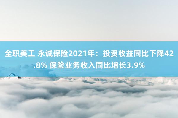 全职美工 永诚保险2021年：投资收益同比下降42.8% 保险业务收入同比增长3.9%