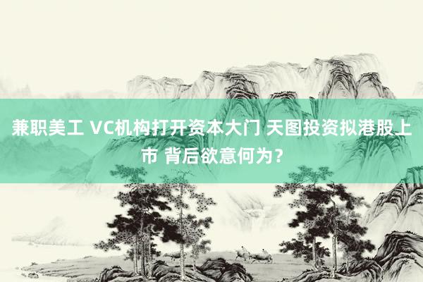 兼职美工 VC机构打开资本大门 天图投资拟港股上市 背后欲意何为？