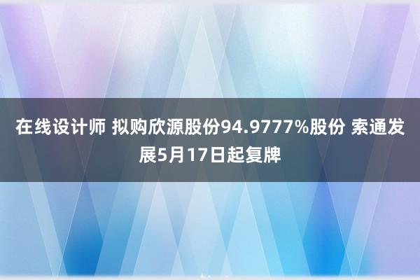 在线设计师 拟购欣源股份94.9777%股份 索通发展5月17日起复牌