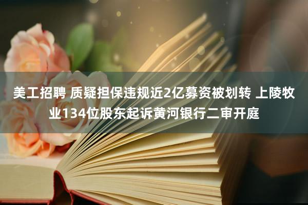 美工招聘 质疑担保违规近2亿募资被划转 上陵牧业134位股东起诉黄河银行二审开庭