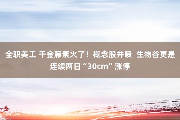 全职美工 千金藤素火了！概念股井喷  生物谷更是连续两日“30cm”涨停