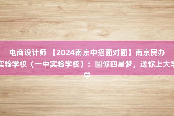 电商设计师 【2024南京中招面对面】南京民办实验学校（一中实验学校）：圆你四星梦，送你上大学