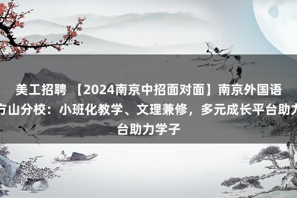 美工招聘 【2024南京中招面对面】南京外国语学校方山分校：小班化教学、文理兼修，多元成长平台助力学子