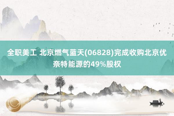 全职美工 北京燃气蓝天(06828)完成收购北京优奈特能源的49%股权