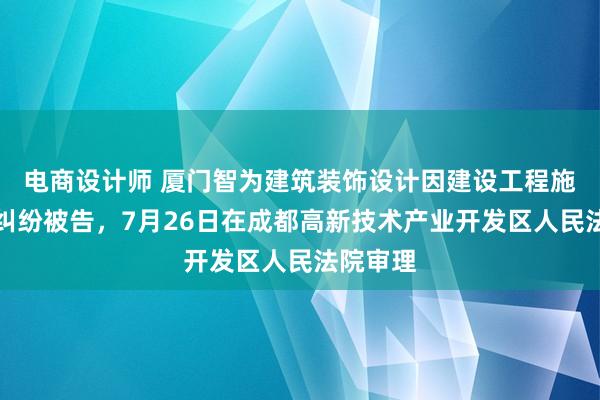 电商设计师 厦门智为建筑装饰设计因建设工程施工合同纠纷被告，7月26日在成都高新技术产业开发区人民法院审理