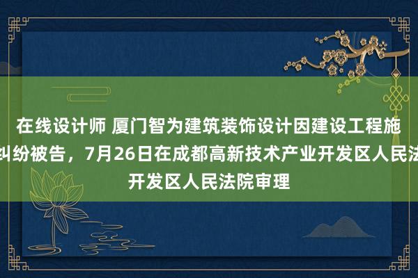 在线设计师 厦门智为建筑装饰设计因建设工程施工合同纠纷被告，7月26日在成都高新技术产业开发区人民法院审理