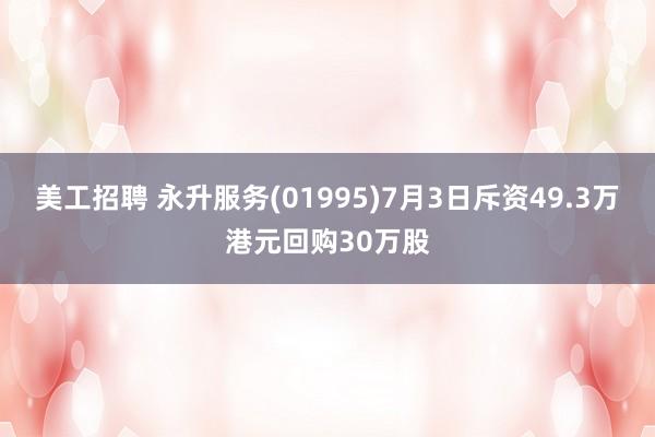 美工招聘 永升服务(01995)7月3日斥资49.3万港元回购30万股