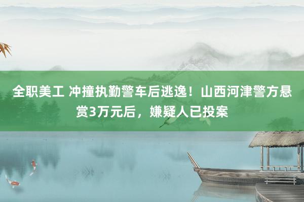 全职美工 冲撞执勤警车后逃逸！山西河津警方悬赏3万元后，嫌疑人已投案