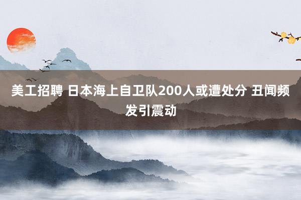 美工招聘 日本海上自卫队200人或遭处分 丑闻频发引震动