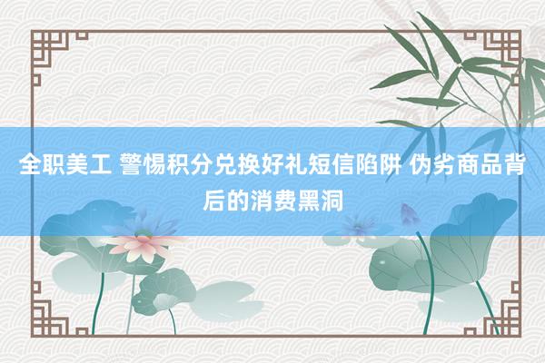 全职美工 警惕积分兑换好礼短信陷阱 伪劣商品背后的消费黑洞