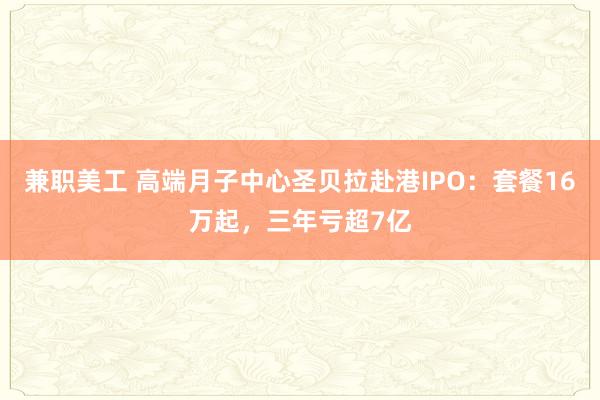 兼职美工 高端月子中心圣贝拉赴港IPO：套餐16万起，三年亏超7亿