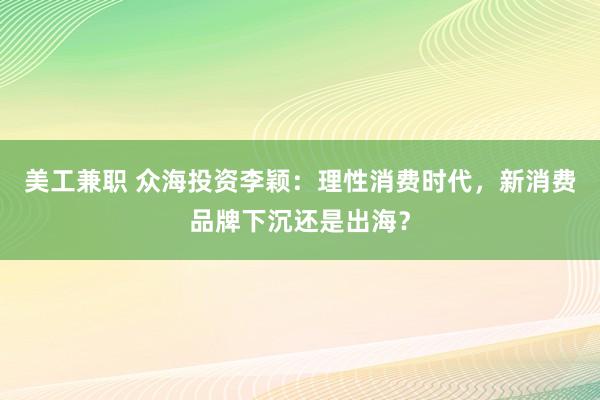 美工兼职 众海投资李颖：理性消费时代，新消费品牌下沉还是出海？