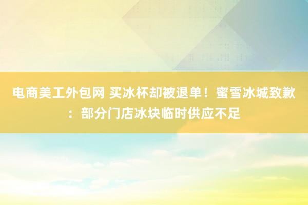 电商美工外包网 买冰杯却被退单！蜜雪冰城致歉：部分门店冰块临时供应不足