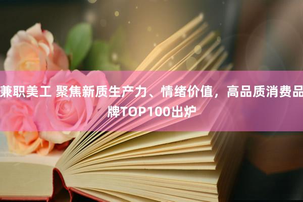 兼职美工 聚焦新质生产力、情绪价值，高品质消费品牌TOP100出炉