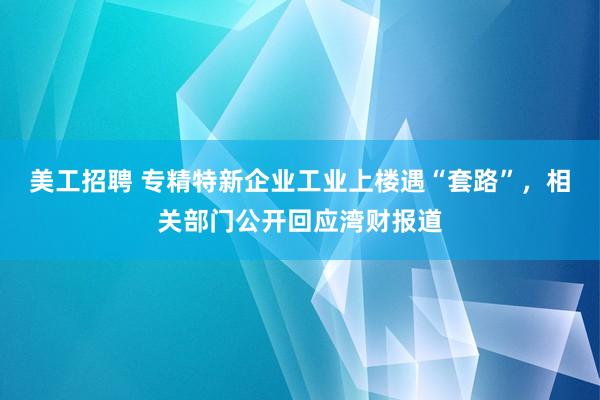 美工招聘 专精特新企业工业上楼遇“套路”，相关部门公开回应湾财报道