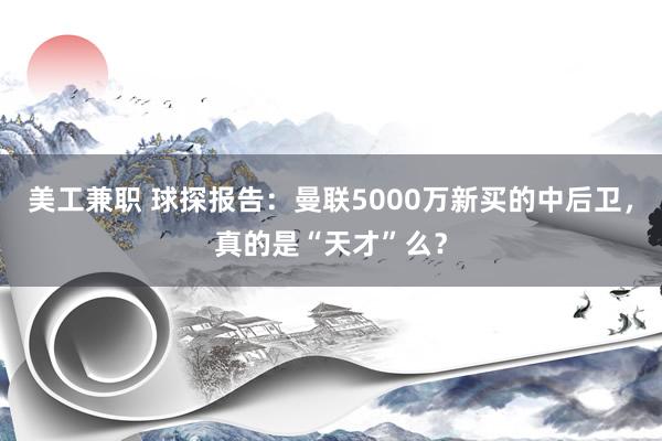 美工兼职 球探报告：曼联5000万新买的中后卫，真的是“天才”么？