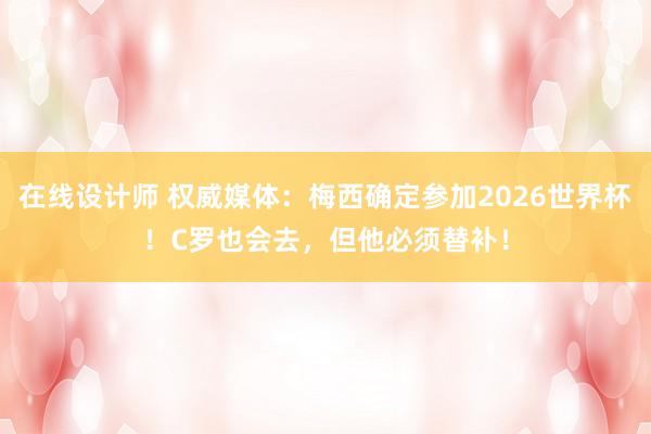 在线设计师 权威媒体：梅西确定参加2026世界杯！C罗也会去，但他必须替补！