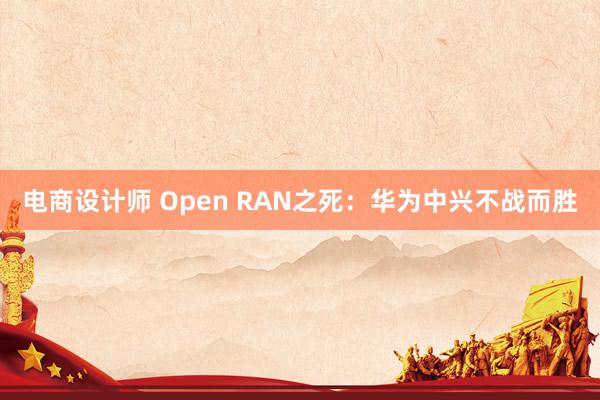 电商设计师 Open RAN之死：华为中兴不战而胜