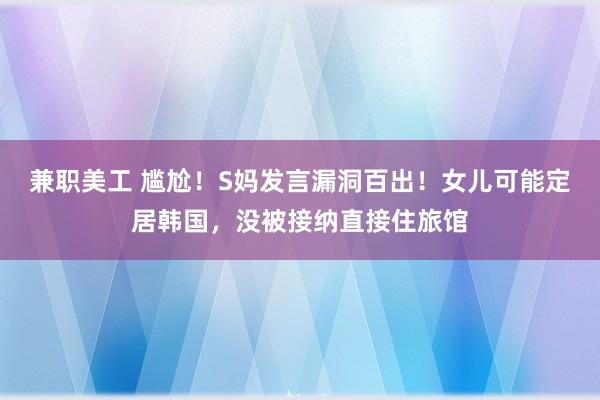 兼职美工 尴尬！S妈发言漏洞百出！女儿可能定居韩国，没被接纳直接住旅馆