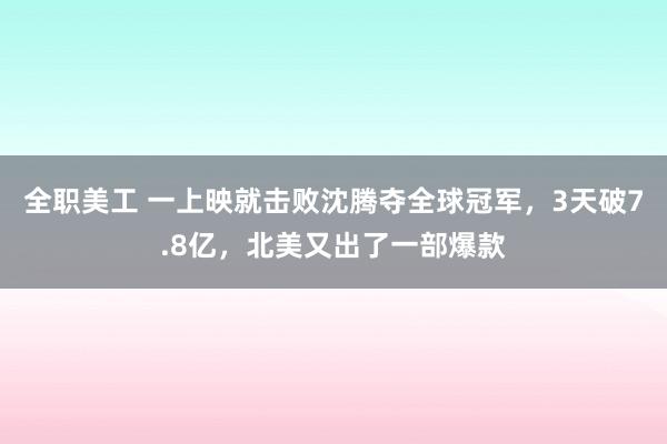 全职美工 一上映就击败沈腾夺全球冠军，3天破7.8亿，北美又出了一部爆款