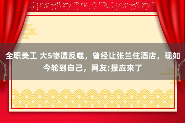 全职美工 大S惨遭反噬，曾经让张兰住酒店，现如今轮到自己，网友:报应来了