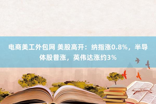 电商美工外包网 美股高开：纳指涨0.8%，半导体股普涨，英伟达涨约3%