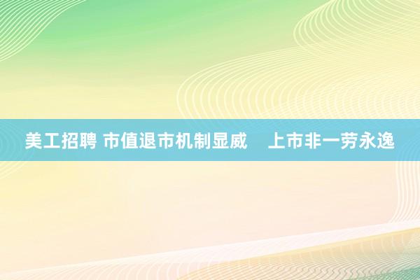 美工招聘 市值退市机制显威    上市非一劳永逸