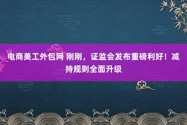 电商美工外包网 刚刚，证监会发布重磅利好！减持规则全面升级