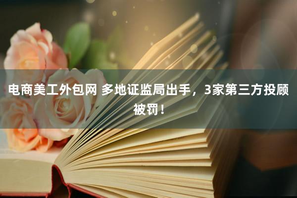 电商美工外包网 多地证监局出手，3家第三方投顾被罚！