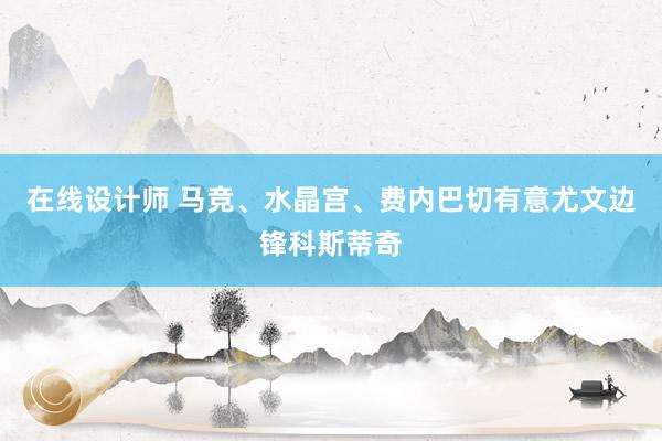 在线设计师 马竞、水晶宫、费内巴切有意尤文边锋科斯蒂奇