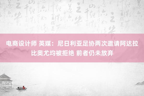 电商设计师 英媒：尼日利亚足协两次邀请阿达拉比奥尤均被拒绝 前者仍未放弃