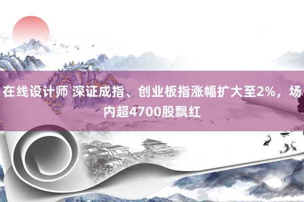 在线设计师 深证成指、创业板指涨幅扩大至2%，场内超4700股飘红