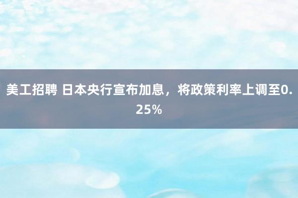 美工招聘 日本央行宣布加息，将政策利率上调至0.25%