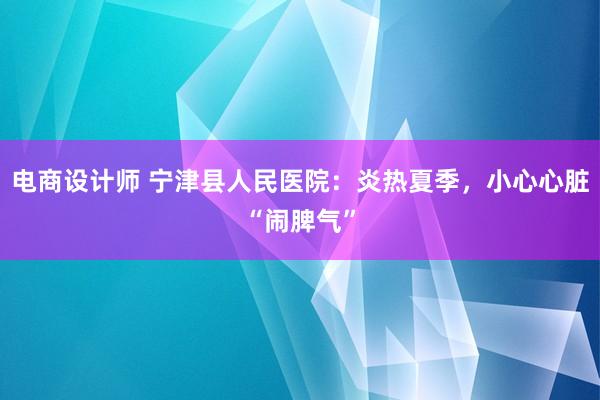 电商设计师 宁津县人民医院：炎热夏季，小心心脏“闹脾气”