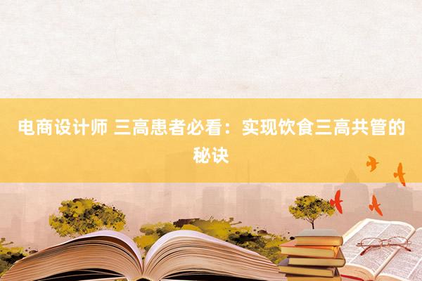 电商设计师 三高患者必看：实现饮食三高共管的秘诀