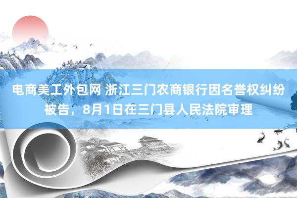 电商美工外包网 浙江三门农商银行因名誉权纠纷被告，8月1日在三门县人民法院审理