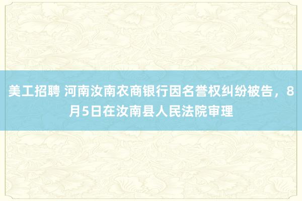 美工招聘 河南汝南农商银行因名誉权纠纷被告，8月5日在汝南县人民法院审理