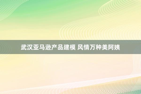 武汉亚马逊产品建模 风情万种美阿姨