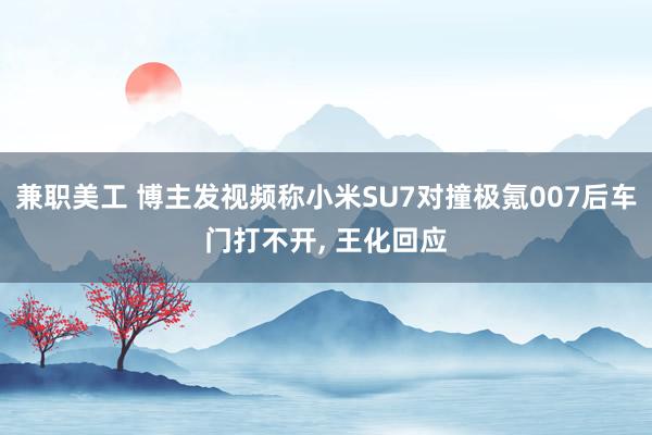 兼职美工 博主发视频称小米SU7对撞极氪007后车门打不开, 王化回应