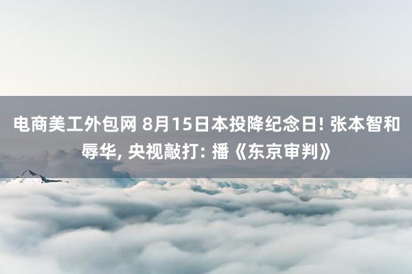 电商美工外包网 8月15日本投降纪念日! 张本智和辱华, 央视敲打: 播《东京审判》