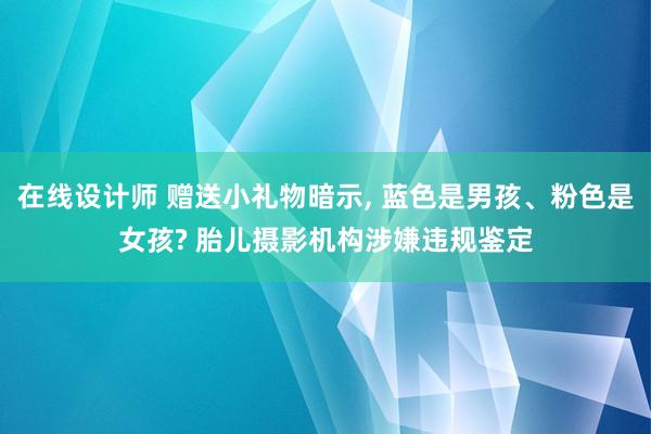 在线设计师 赠送小礼物暗示, 蓝色是男孩、粉色是女孩? 胎儿摄影机构涉嫌违规鉴定