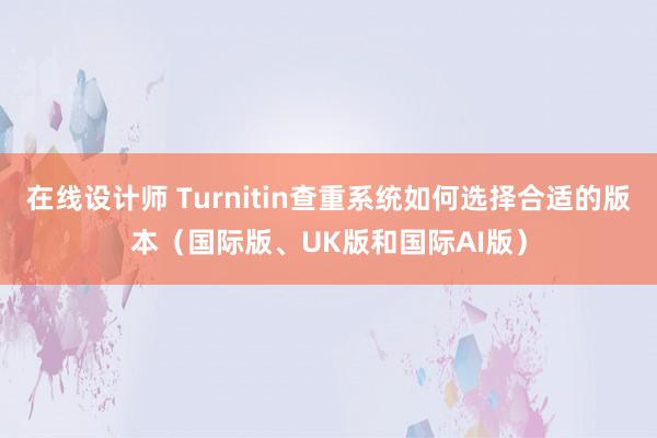 在线设计师 Turnitin查重系统如何选择合适的版本（国际版、UK版和国际AI版）