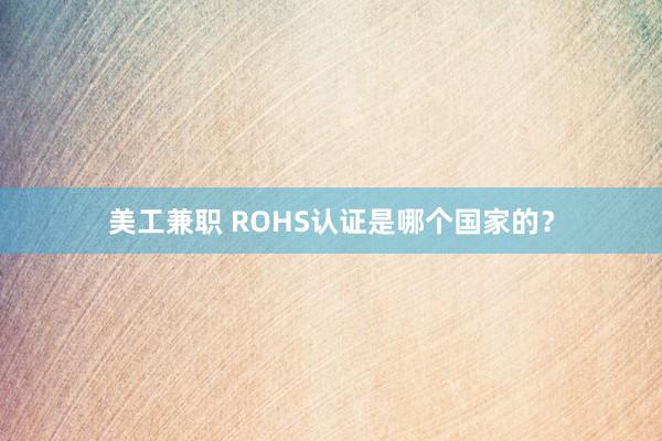 美工兼职 ROHS认证是哪个国家的？