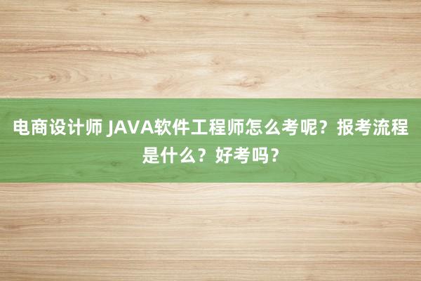 电商设计师 JAVA软件工程师怎么考呢？报考流程是什么？好考吗？