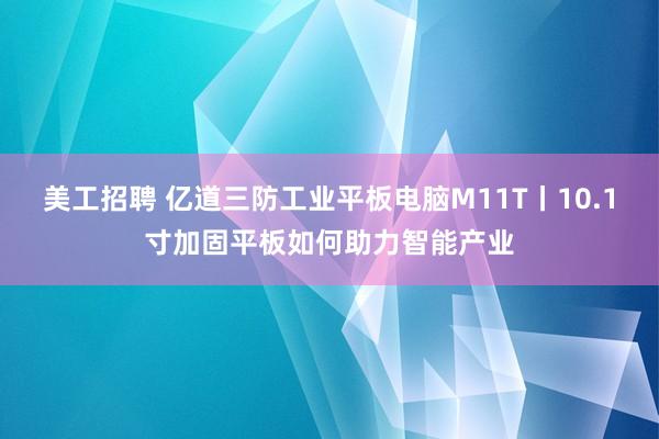 美工招聘 亿道三防工业平板电脑M11T丨10.1寸加固平板如何助力智能产业