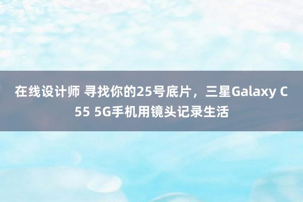 在线设计师 寻找你的25号底片，三星Galaxy C55 5G手机用镜头记录生活