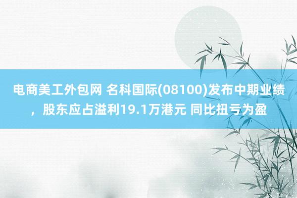 电商美工外包网 名科国际(08100)发布中期业绩，股东应占溢利19.1万港元 同比扭亏为盈