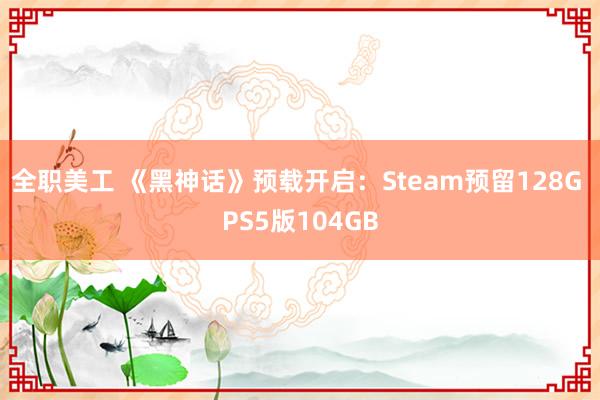 全职美工 《黑神话》预载开启：Steam预留128G PS5版104GB