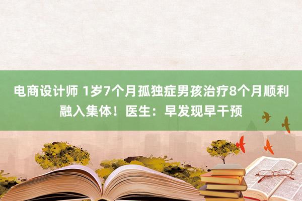 电商设计师 1岁7个月孤独症男孩治疗8个月顺利融入集体！医生：早发现早干预