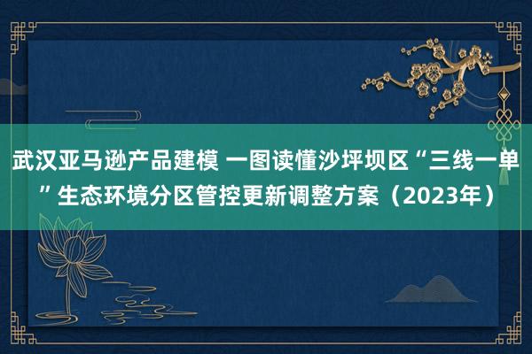 武汉亚马逊产品建模 一图读懂沙坪坝区“三线一单”生态环境分区管控更新调整方案（2023年）